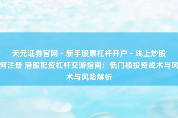 天元证券官网 - 新手股票杠杆开户 - 线上炒股配资如何注册 港股配资杠杆交游指南：低门槛投资战术与风险解析