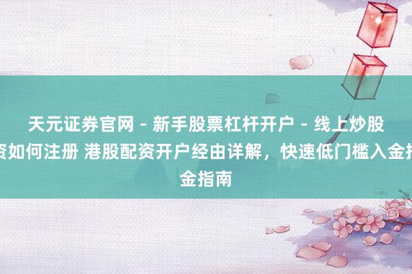 天元证券官网 - 新手股票杠杆开户 - 线上炒股配资如何注册 港股配资开户经由详解，快速低门槛入金指南