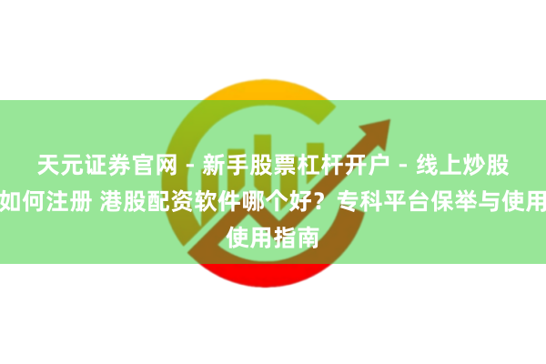 天元证券官网 - 新手股票杠杆开户 - 线上炒股配资如何注册 港股配资软件哪个好？专科平台保举与使用指南