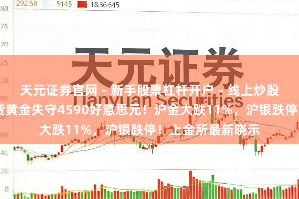 天元证券官网 - 新手股票杠杆开户 - 线上炒股配资如何注册 现货黄金失守4590好意思元！沪金大跌11%，沪银跌停！上金所最新晓示