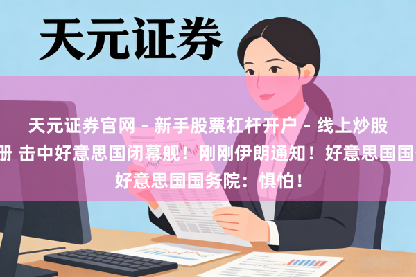 天元证券官网 - 新手股票杠杆开户 - 线上炒股配资如何注册 击中好意思国闭幕舰！刚刚伊朗通知！好意思国国务院：惧怕！