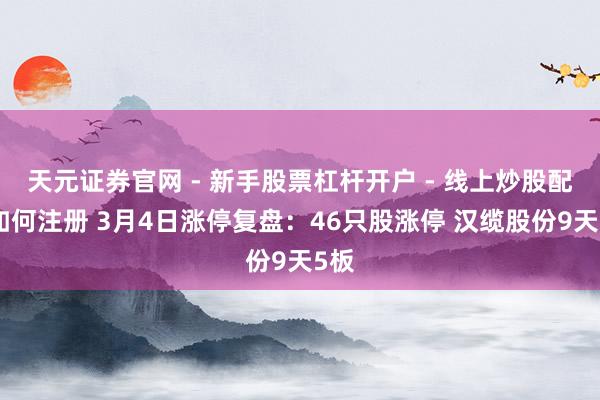 天元证券官网 - 新手股票杠杆开户 - 线上炒股配资如何注册 3月4日涨停复盘：46只股涨停 汉缆股份9天5板