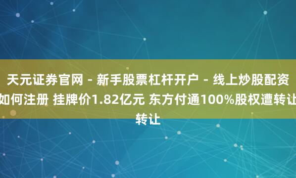 天元证券官网 - 新手股票杠杆开户 - 线上炒股配资如何注册 挂牌价1.82亿元 东方付通100%股权遭转让