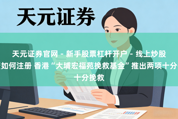天元证券官网 - 新手股票杠杆开户 - 线上炒股配资如何注册 香港“大埔宏福苑挽救基金”推出两项十分挽救