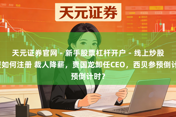 天元证券官网 - 新手股票杠杆开户 - 线上炒股配资如何注册 裁人降薪，贾国龙卸任CEO，西贝参预倒计时？