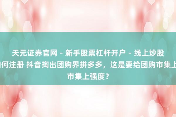 天元证券官网 - 新手股票杠杆开户 - 线上炒股配资如何注册 抖音掏出团购界拼多多，这是要给团购市集上强度？