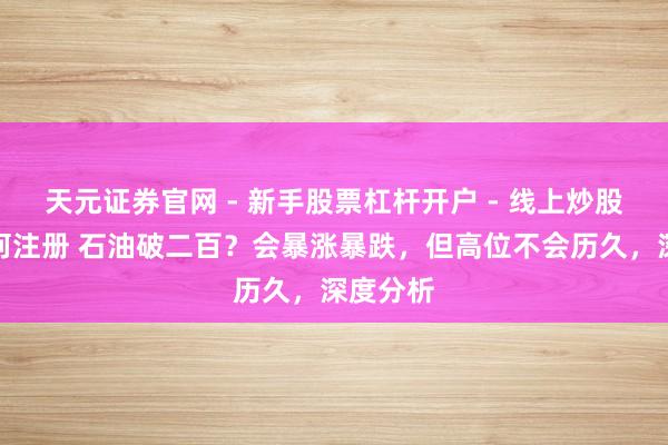 天元证券官网 - 新手股票杠杆开户 - 线上炒股配资如何注册 石油破二百？会暴涨暴跌，但高位不会历久，深度分析