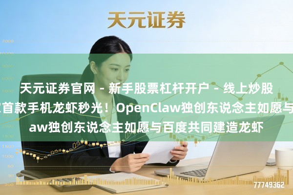 天元证券官网 - 新手股票杠杆开户 - 线上炒股配资如何注册 专家首款手机龙虾秒光！OpenClaw独创东说念主如愿与百度共同建造龙虾