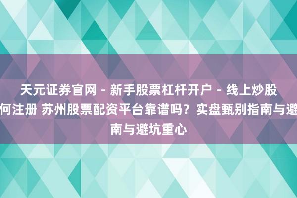 天元证券官网 - 新手股票杠杆开户 - 线上炒股配资如何注册 苏州股票配资平台靠谱吗？实盘甄别指南与避坑重心