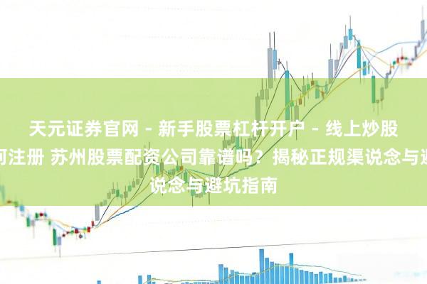 天元证券官网 - 新手股票杠杆开户 - 线上炒股配资如何注册 苏州股票配资公司靠谱吗？揭秘正规渠说念与避坑指南