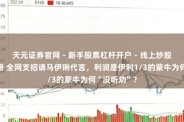 天元证券官网 - 新手股票杠杆开户 - 线上炒股配资如何注册 全网支招请马伊琍代言，利润是伊利1/3的蒙牛为何“没听劝”？