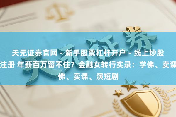 天元证券官网 - 新手股票杠杆开户 - 线上炒股配资如何注册 年薪百万留不住？金融女转行实录：学佛、卖课、演短剧