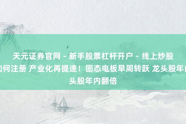 天元证券官网 - 新手股票杠杆开户 - 线上炒股配资如何注册 产业化再提速！固态电板早周转跃 龙头股年内翻倍