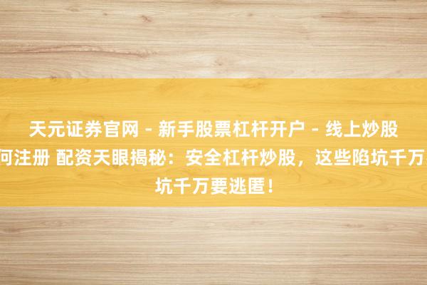 天元证券官网 - 新手股票杠杆开户 - 线上炒股配资如何注册 配资天眼揭秘：安全杠杆炒股，这些陷坑千万要逃匿！