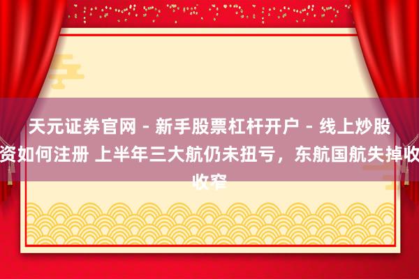 天元证券官网 - 新手股票杠杆开户 - 线上炒股配资如何注册 上半年三大航仍未扭亏，东航国航失掉收窄