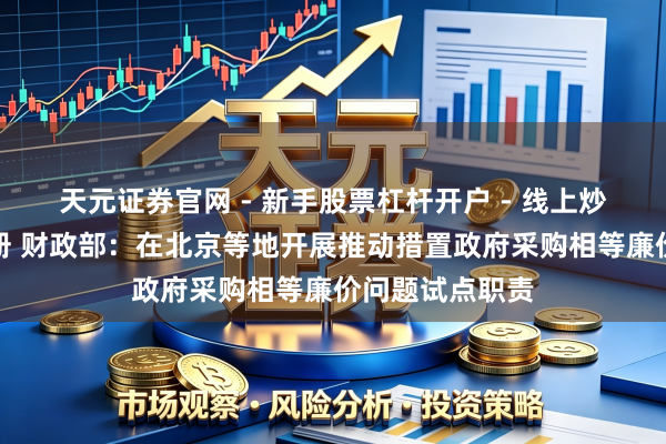 天元证券官网 - 新手股票杠杆开户 - 线上炒股配资如何注册 财政部：在北京等地开展推动措置政府采购相等廉价问题试点职责