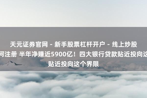 天元证券官网 - 新手股票杠杆开户 - 线上炒股配资如何注册 半年净赚近5900亿！四大银行贷款贴近投向这个界限