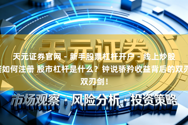 天元证券官网 - 新手股票杠杆开户 - 线上炒股配资如何注册 股市杠杆是什么？钟说骄矜收益背后的双刃剑！
