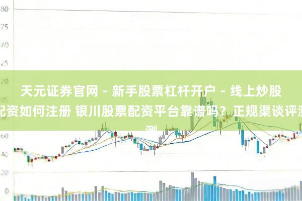 天元证券官网 - 新手股票杠杆开户 - 线上炒股配资如何注册 银川股票配资平台靠谱吗？正规渠谈评测