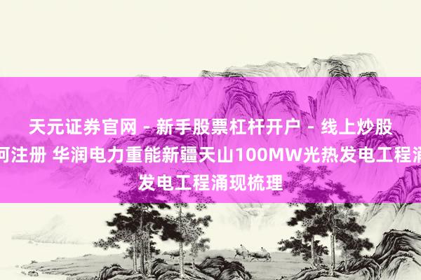 天元证券官网 - 新手股票杠杆开户 - 线上炒股配资如何注册 华润电力重能新疆天山100MW光热发电工程涌现梳理
