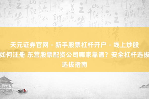 天元证券官网 - 新手股票杠杆开户 - 线上炒股配资如何注册 东营股票配资公司哪家靠谱？安全杠杆选拔指南