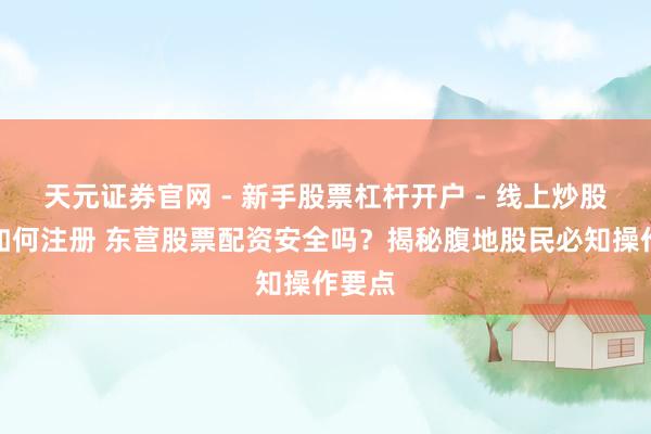 天元证券官网 - 新手股票杠杆开户 - 线上炒股配资如何注册 东营股票配资安全吗？揭秘腹地股民必知操作要点
