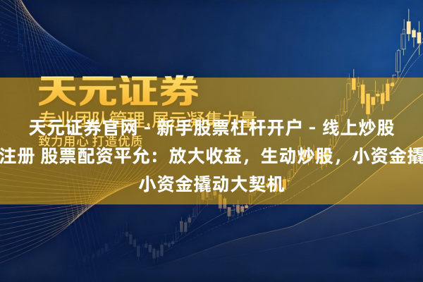 天元证券官网 - 新手股票杠杆开户 - 线上炒股配资如何注册 股票配资平允：放大收益，生动炒股，小资金撬动大契机