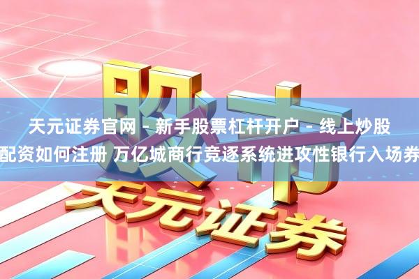 天元证券官网 - 新手股票杠杆开户 - 线上炒股配资如何注册 万亿城商行竞逐系统进攻性银行入场券