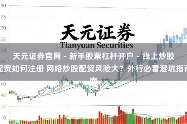 天元证券官网 - 新手股票杠杆开户 - 线上炒股配资如何注册 网络炒股配资风险大？外行必看避坑指南