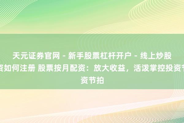 天元证券官网 - 新手股票杠杆开户 - 线上炒股配资如何注册 股票按月配资：放大收益，活泼掌控投资节拍