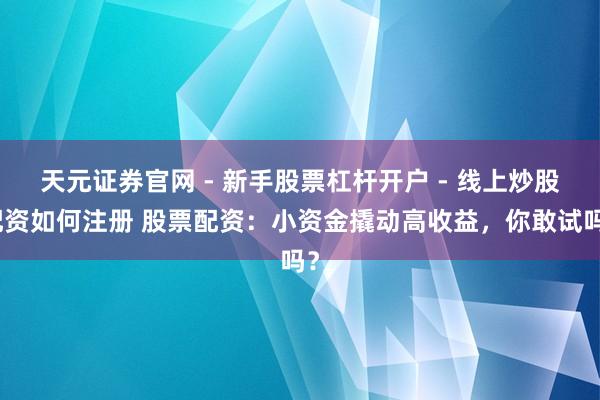 天元证券官网 - 新手股票杠杆开户 - 线上炒股配资如何注册 股票配资：小资金撬动高收益，你敢试吗？