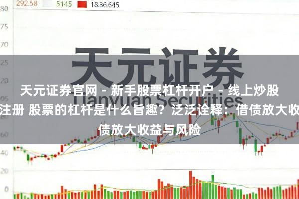 天元证券官网 - 新手股票杠杆开户 - 线上炒股配资如何注册 股票的杠杆是什么旨趣？泛泛诠释：借债放大收益与风险