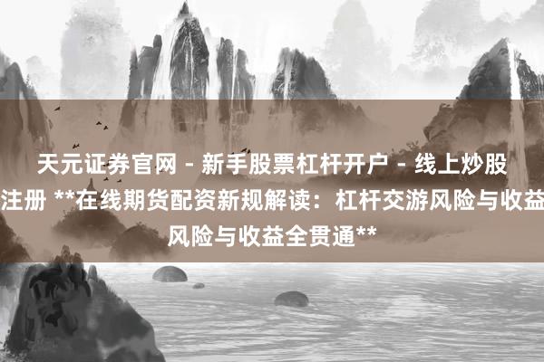 天元证券官网 - 新手股票杠杆开户 - 线上炒股配资如何注册 **在线期货配资新规解读：杠杆交游风险与收益全贯通**