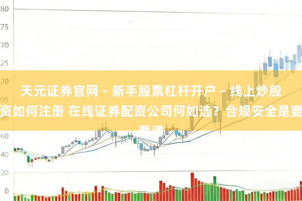 天元证券官网 - 新手股票杠杆开户 - 线上炒股配资如何注册 在线证券配资公司何如选？合规安全是要津