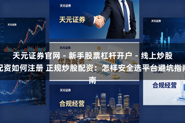 天元证券官网 - 新手股票杠杆开户 - 线上炒股配资如何注册 正规炒股配资：怎样安全选平台避坑指南