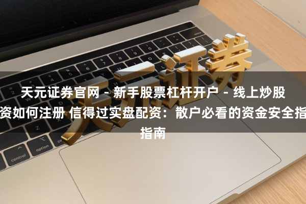 天元证券官网 - 新手股票杠杆开户 - 线上炒股配资如何注册 信得过实盘配资：散户必看的资金安全指南