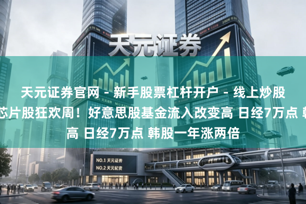 天元证券官网 - 新手股票杠杆开户 - 线上炒股配资如何注册 芯片股狂欢周！好意思股基金流入改变高 日经7万点 韩股一年涨两倍