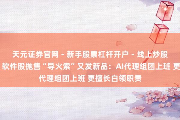天元证券官网 - 新手股票杠杆开户 - 线上炒股配资如何注册 软件股抛售“导火索”又发新品：AI代理组团上班 更擅长白领职责