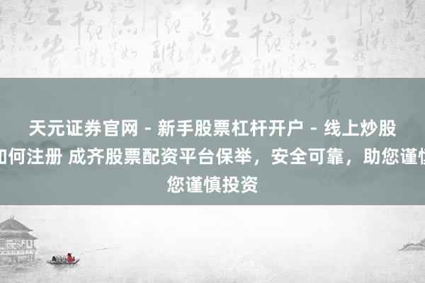 天元证券官网 - 新手股票杠杆开户 - 线上炒股配资如何注册 成齐股票配资平台保举，安全可靠，助您谨慎投资