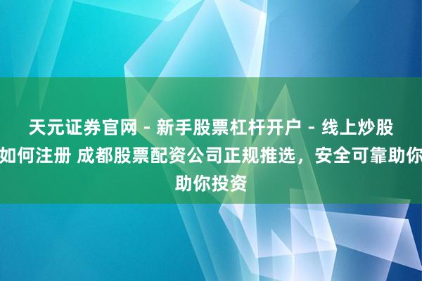 天元证券官网 - 新手股票杠杆开户 - 线上炒股配资如何注册 成都股票配资公司正规推选，安全可靠助你投资
