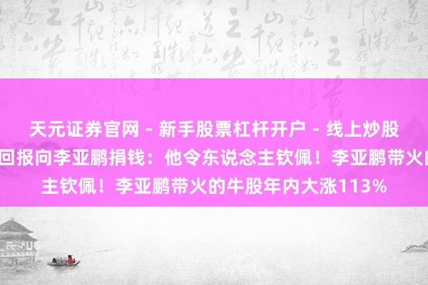天元证券官网 - 新手股票杠杆开户 - 线上炒股配资如何注册 董宇辉回报向李亚鹏捐钱：他令东说念主钦佩！李亚鹏带火的牛股年内大涨113%