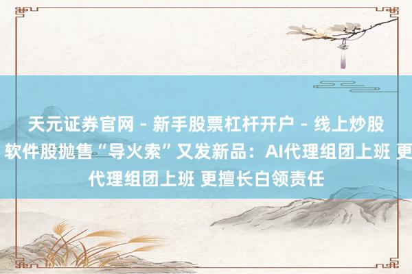 天元证券官网 - 新手股票杠杆开户 - 线上炒股配资如何注册 软件股抛售“导火索”又发新品：AI代理组团上班 更擅长白领责任