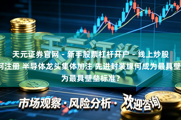 天元证券官网 - 新手股票杠杆开户 - 线上炒股配资如何注册 半导体龙头集体加注 先进封装缘何成为最具壁垒标准？