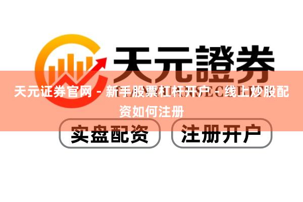 天元证券官网 - 新手股票杠杆开户 - 线上炒股配资如何注册