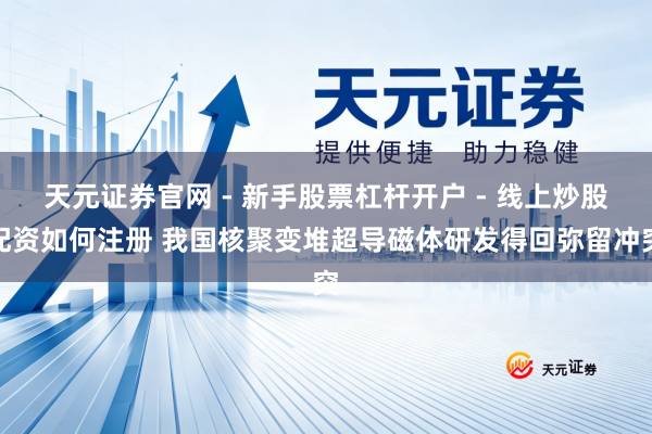 天元证券官网 - 新手股票杠杆开户 - 线上炒股配资如何注册 我国核聚变堆超导磁体研发得回弥留冲突