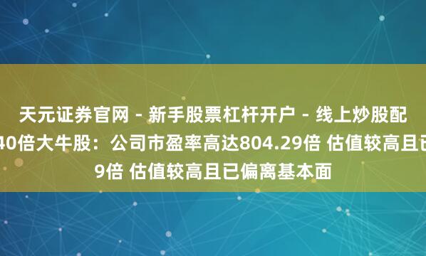天元证券官网 - 新手股票杠杆开户 - 线上炒股配资如何注册 40倍大牛股：公司市盈率高达804.29倍 估值较高且已偏离基本面