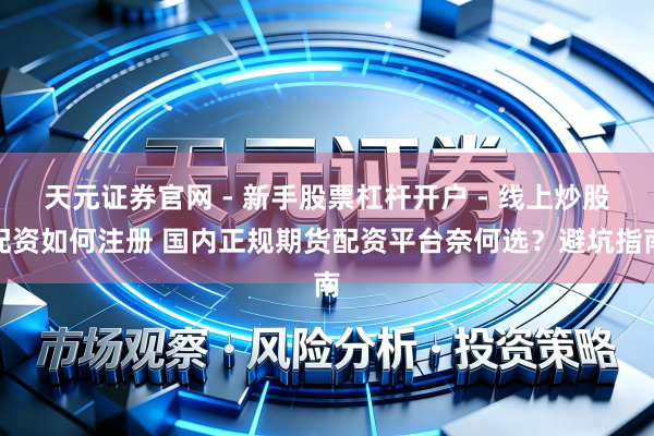 天元证券官网 - 新手股票杠杆开户 - 线上炒股配资如何注册 国内正规期货配资平台奈何选？避坑指南