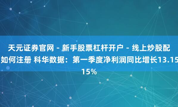 天元证券官网 - 新手股票杠杆开户 - 线上炒股配资如何注册 科华数据：第一季度净利润同比增长13.15%