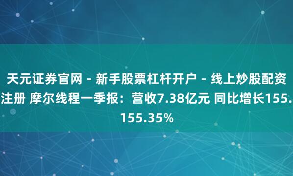 天元证券官网 - 新手股票杠杆开户 - 线上炒股配资如何注册 摩尔线程一季报：营收7.38亿元 同比增长155.35%