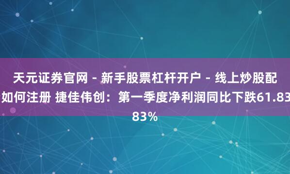 天元证券官网 - 新手股票杠杆开户 - 线上炒股配资如何注册 捷佳伟创：第一季度净利润同比下跌61.83%